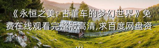《永恒之美: 古董車的夢幻世界》免費在線觀看完整版高清,求百度網盤資...