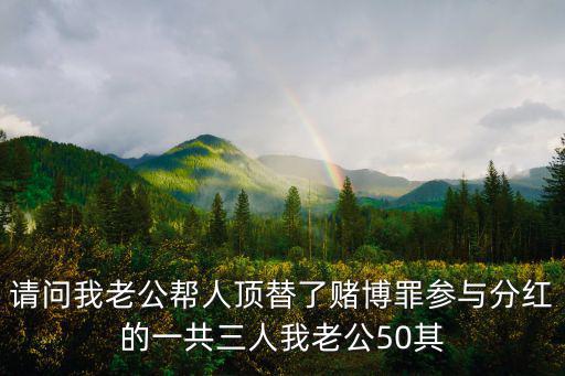 請問我老公幫人頂替了賭博罪參與分紅的一共三人我老公50其