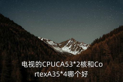  電視的CPUCA53*2核和CortexA35*4哪個好