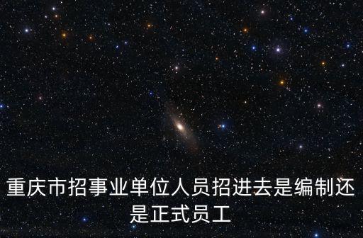 重慶市事業編母朋進，重慶市招事業單位人員招進去是編制還是正式員工