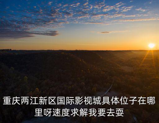 重慶市兩江影視城門面，重慶兩江新區(qū)國(guó)際影視城具體位子在哪里呀速度求解我要去耍