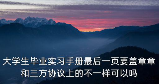 大學生畢業實習手冊最后一頁要蓋章章和三方協議上的不一樣可以嗎