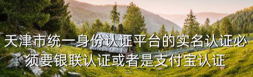 天津市統(tǒng)一身份認(rèn)證平臺(tái)的實(shí)名認(rèn)證必須要銀聯(lián)認(rèn)證或者是支付寶認(rèn)證