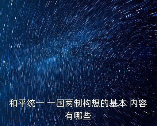 和平統一 一國兩制構想的基本 內容有哪些