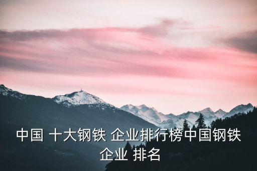 中國(guó) 十大鋼鐵 企業(yè)排行榜中國(guó)鋼鐵 企業(yè) 排名
