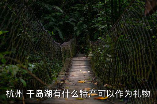 杭州 千島湖有什么特產可以作為禮物