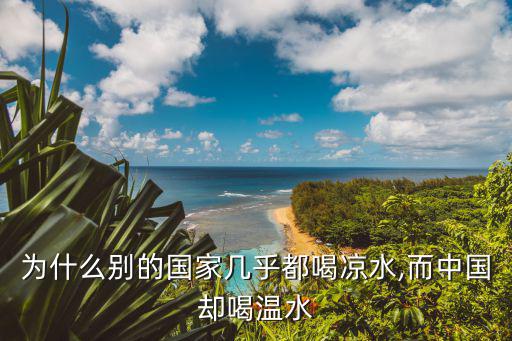 為什么別的國家幾乎都喝涼水,而中國卻喝溫水