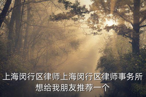 上海閔行區(qū)律師上海閔行區(qū)律師事務(wù)所想給我朋友推薦一個(gè)