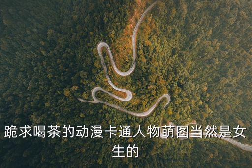 跪求喝茶的動(dòng)漫卡通人物萌圖當(dāng)然是女生的