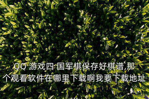 QQ 游戲四 國軍棋保存好棋譜,那個觀看軟件在哪里下載啊我要下載地址...