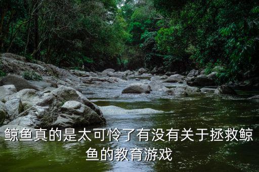 鯨魚真的是太可憐了有沒(méi)有關(guān)于拯救鯨魚的教育游戲