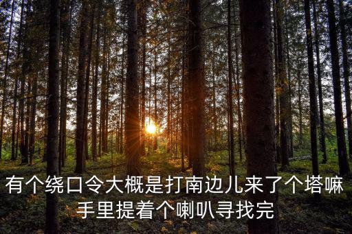 有個繞口令大概是打南邊兒來了個塔嘛手里提著個喇叭尋找完
