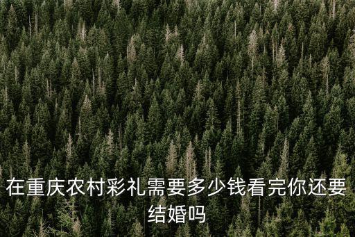 重慶市安康縣結婚彩禮錢，重慶定婚彩禮一般是多少