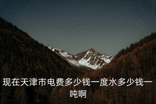 天津市居民用電收費，現在天津市電費多少錢一度水多少錢一噸啊