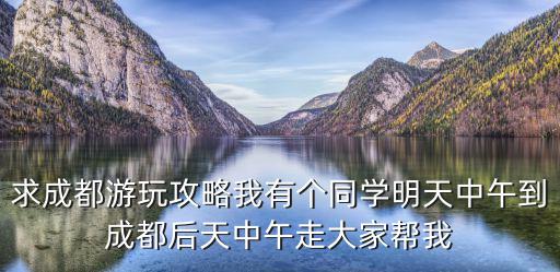 求成都游玩攻略我有個同學明天中午到成都后天中午走大家幫我