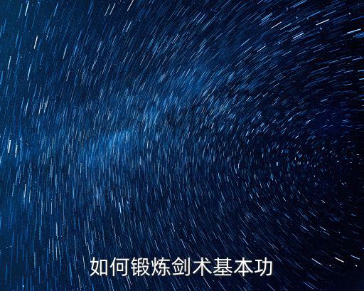 劍法基本動(dòng)作,練好劍術(shù)基本功劍法最重要