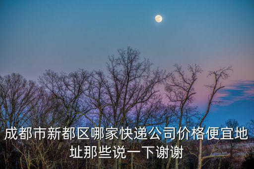成都市新都區(qū)哪家快遞公司價(jià)格便宜地址那些說(shuō)一下謝謝
