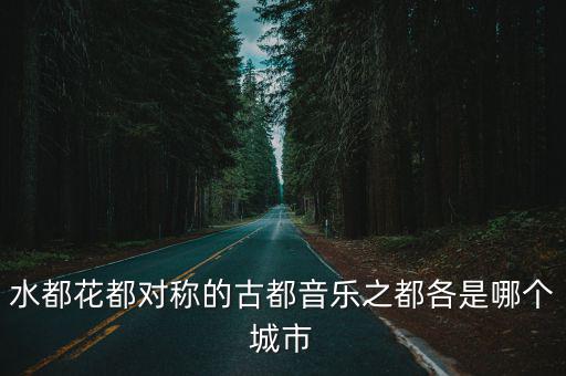 水都花都對(duì)稱(chēng)的古都音樂(lè)之都各是哪個(gè)城市