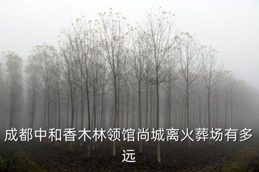 成都中和香木林領(lǐng)館尚城離火葬場有多遠(yuǎn)