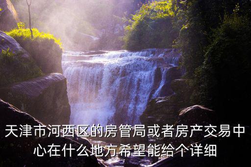 天津市河西區的房管局或者房產交易中心在什么地方希望能給個詳細