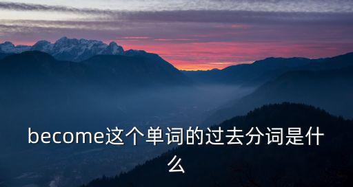 become這個單詞的過去分詞是什么