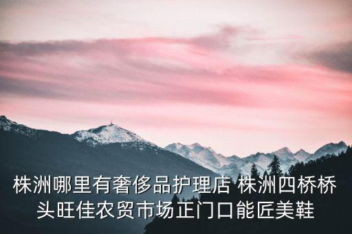 株洲哪里有奢侈品護理店 株洲四橋橋頭旺佳農貿市場正門口能匠美鞋