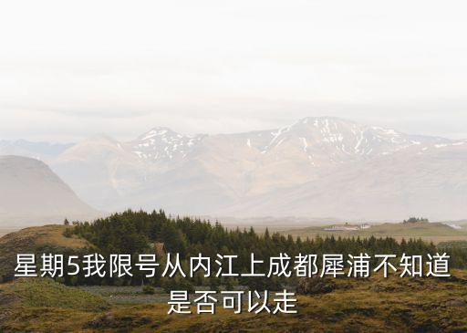 星期5我限號從內江上成都犀浦不知道是否可以走