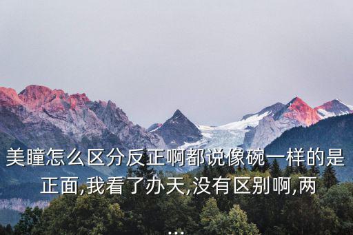 美瞳怎么區分反正啊都說像碗一樣的是 正面,我看了辦天,沒有區別啊,兩...