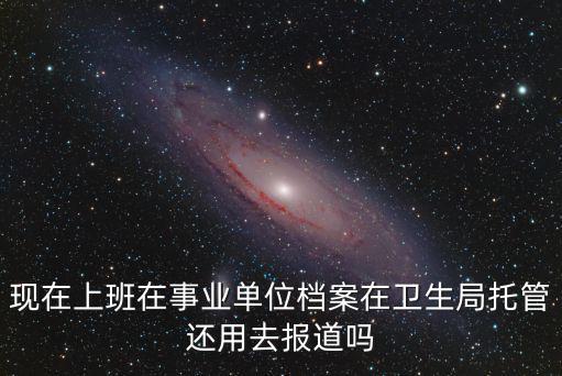 現(xiàn)在上班在事業(yè)單位檔案在衛(wèi)生局托管還用去報(bào)道嗎