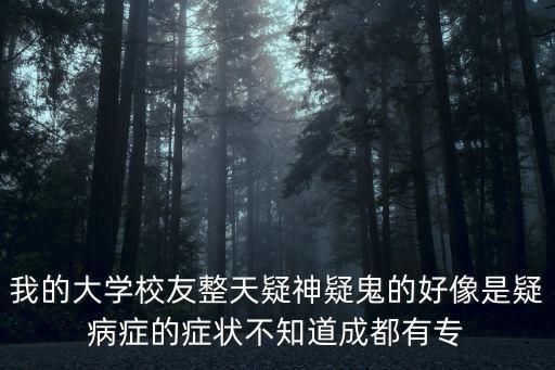 我的大學校友整天疑神疑鬼的好像是疑病癥的癥狀不知道成都有專