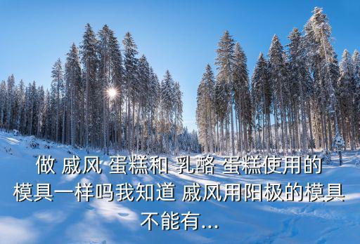 做 戚風(fēng) 蛋糕和 乳酪 蛋糕使用的模具一樣嗎我知道 戚風(fēng)用陽極的模具不能有...
