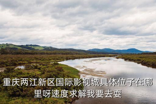 重慶兩江新區國際影視城具體位子在哪里呀速度求解我要去耍