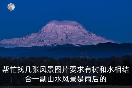幫忙找?guī)讖堬L景圖片要求有樹和水相結合一副山水風景是雨后的