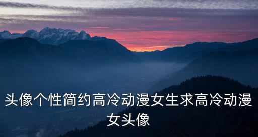 qq女生頭像動漫，頭像個性簡約高冷動漫女生求高冷動漫女頭像