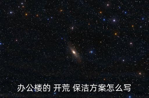 辦公樓的 開荒 保潔方案怎么寫