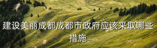 建設(shè)美麗成都成都市政府應(yīng)該采取哪些措施