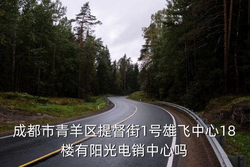 成都市青羊區陽光房產，成都市青羊區提督街1號雄飛中心18樓有陽光電銷中心嗎