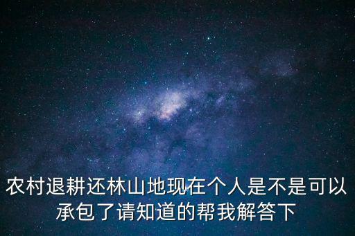 農(nóng)村退耕還林山地現(xiàn)在個(gè)人是不是可以承包了請(qǐng)知道的幫我解答下