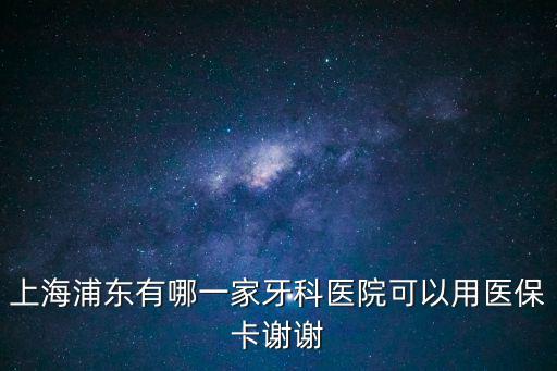 上海浦東有哪一家牙科醫院可以用醫?？ㄖx謝