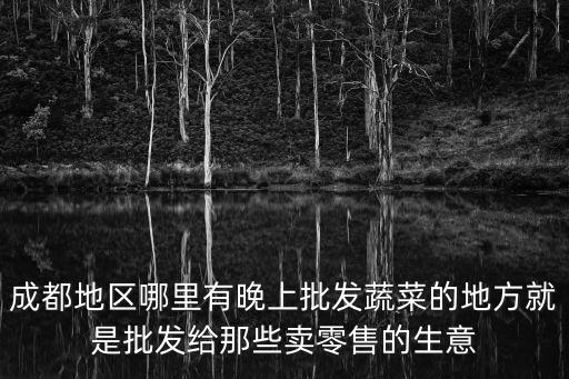成都地區哪里有晚上批發蔬菜的地方就是批發給那些賣零售的生意