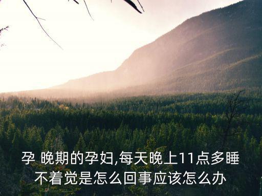 孕 晚期的孕婦,每天晚上11點多睡不著覺是怎么回事應該怎么辦