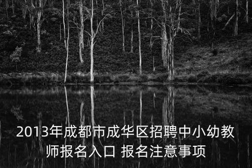2013年成都市成華區招聘中小幼教師報名入口 報名注意事項