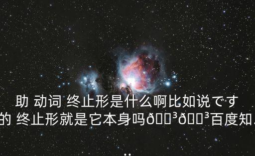 助 動詞 終止形是什么啊比如說です的 終止形就是它本身嗎??百度知...