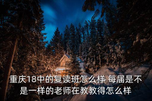重慶市十八中鐵山坪21屆18班，重慶18中的復(fù)讀班怎么樣 每年是不是一樣的老師在教教的怎么樣