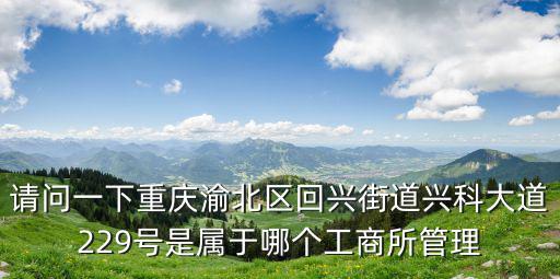 請問一下重慶渝北區(qū)回興街道興科大道229號是屬于哪個工商所管理