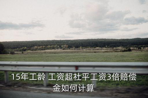 15年工齡 工資超社平工資3倍賠償金如何計算