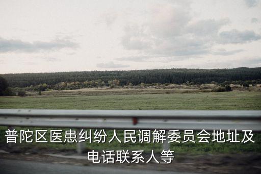 普陀區醫患糾紛人民調解委員會地址及電話聯系人等
