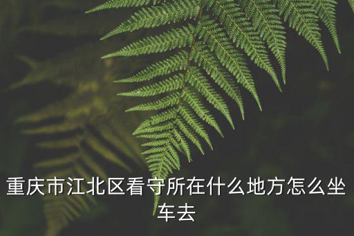 重慶市江北區(qū)看守所在什么地方怎么坐車去