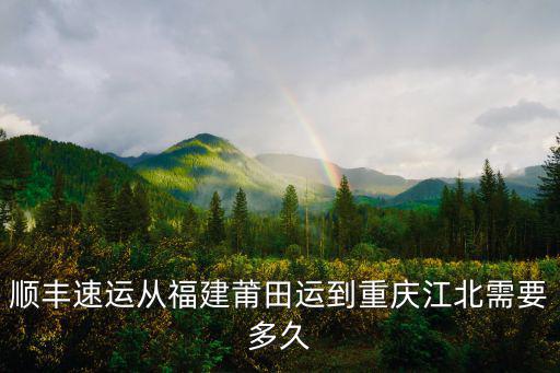 順豐速運從福建莆田運到重慶江北需要多久