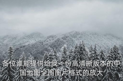 各位誰(shuí)能提供給我一份高清晰版本的中國(guó)地圖全圖圖片格式的放大